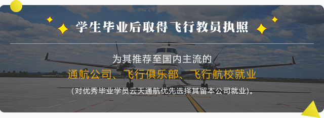 学生毕业后取得飞行教员执照为其推荐至国内主流的通航公司、飞行俱乐部、飞行航校就业（对优秀毕业学员云天通航优先选择其留本公司就业)。